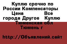Куплю срочно по России Компенсаторы › Цена ­ 90 000 - Все города Другое » Куплю   . Тюменская обл.,Тюмень г.
